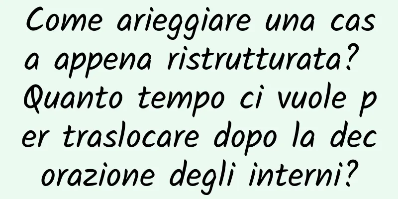 Come arieggiare una casa appena ristrutturata? Quanto tempo ci vuole per traslocare dopo la decorazione degli interni?