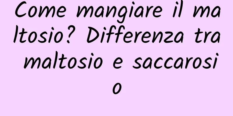 Come mangiare il maltosio? Differenza tra maltosio e saccarosio
