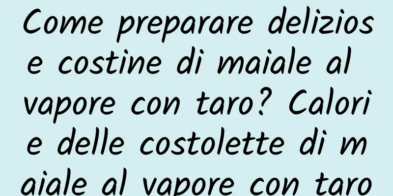 Come preparare deliziose costine di maiale al vapore con taro? Calorie delle costolette di maiale al vapore con taro