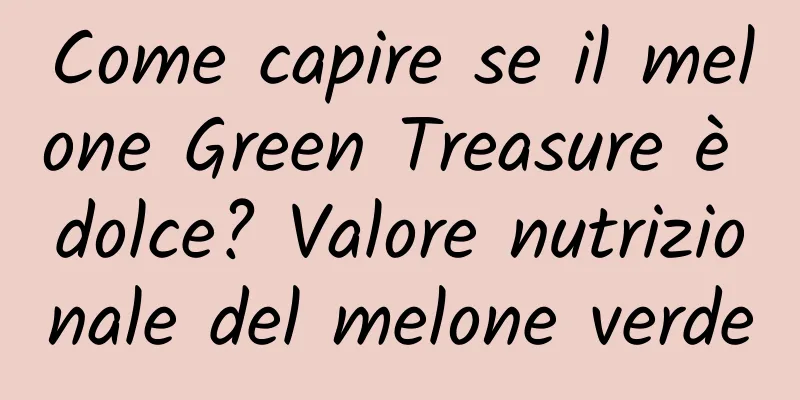 Come capire se il melone Green Treasure è dolce? Valore nutrizionale del melone verde