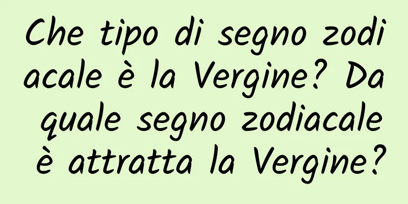 Che tipo di segno zodiacale è la Vergine? Da quale segno zodiacale è attratta la Vergine?