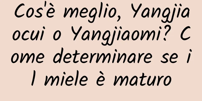 Cos'è meglio, Yangjiaocui o Yangjiaomi? Come determinare se il miele è maturo
