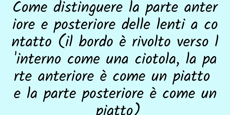 Come distinguere la parte anteriore e posteriore delle lenti a contatto (il bordo è rivolto verso l'interno come una ciotola, la parte anteriore è come un piatto e la parte posteriore è come un piatto)