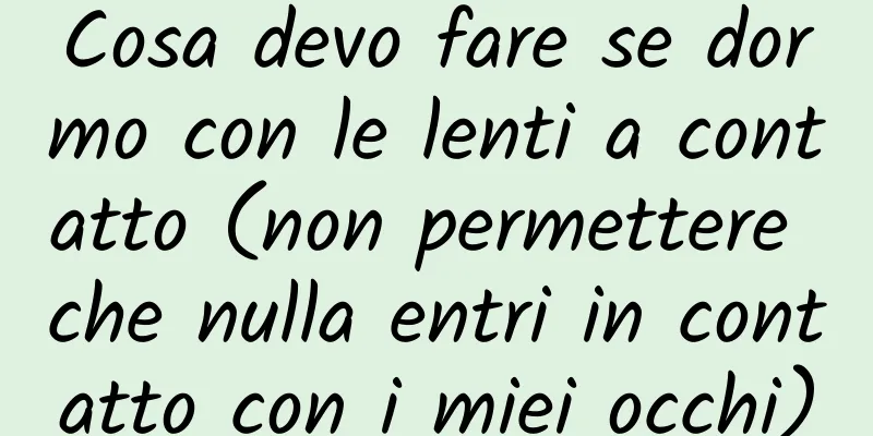 Cosa devo fare se dormo con le lenti a contatto (non permettere che nulla entri in contatto con i miei occhi)