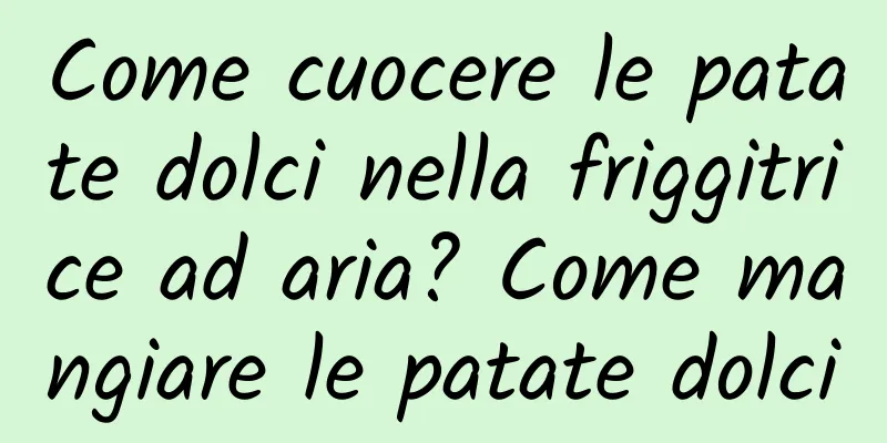 Come cuocere le patate dolci nella friggitrice ad aria? Come mangiare le patate dolci