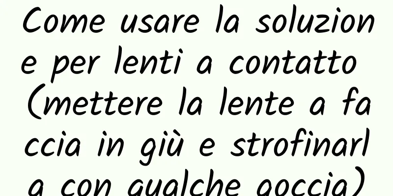 Come usare la soluzione per lenti a contatto (mettere la lente a faccia in giù e strofinarla con qualche goccia)