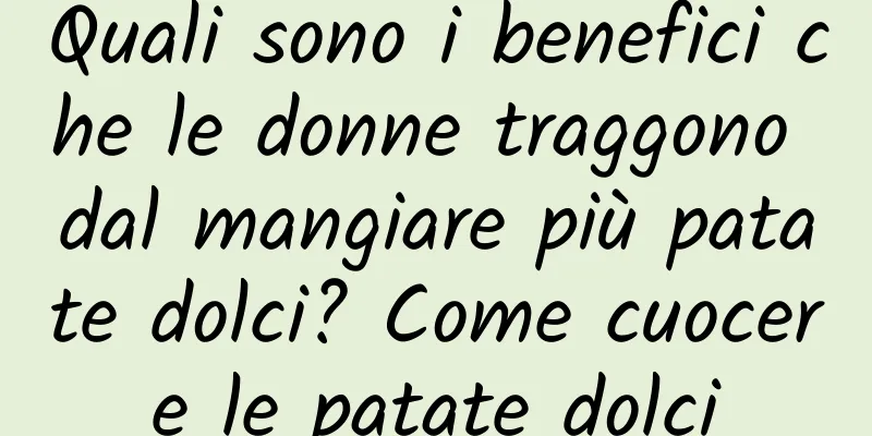 Quali sono i benefici che le donne traggono dal mangiare più patate dolci? Come cuocere le patate dolci
