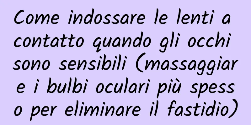 Come indossare le lenti a contatto quando gli occhi sono sensibili (massaggiare i bulbi oculari più spesso per eliminare il fastidio)