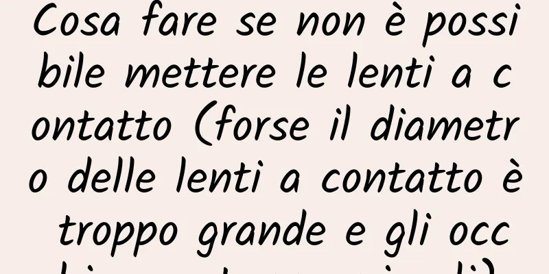 Cosa fare se non è possibile mettere le lenti a contatto (forse il diametro delle lenti a contatto è troppo grande e gli occhi sono troppo piccoli)