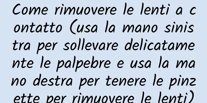 Come rimuovere le lenti a contatto (usa la mano sinistra per sollevare delicatamente le palpebre e usa la mano destra per tenere le pinzette per rimuovere le lenti)