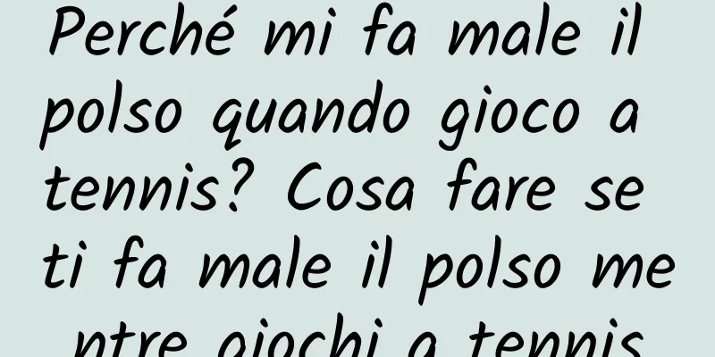 Perché mi fa male il polso quando gioco a tennis? Cosa fare se ti fa male il polso mentre giochi a tennis
