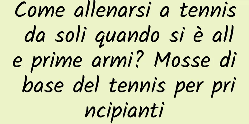 Come allenarsi a tennis da soli quando si è alle prime armi? Mosse di base del tennis per principianti
