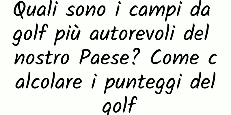 Quali sono i campi da golf più autorevoli del nostro Paese? Come calcolare i punteggi del golf