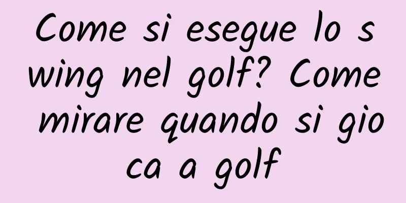 Come si esegue lo swing nel golf? Come mirare quando si gioca a golf