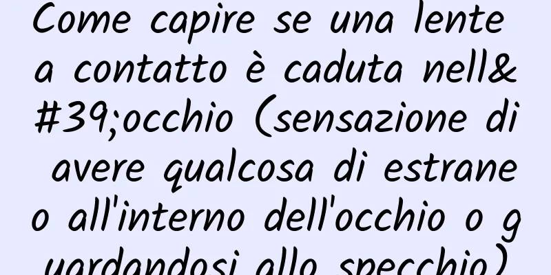 Come capire se una lente a contatto è caduta nell'occhio (sensazione di avere qualcosa di estraneo all'interno dell'occhio o guardandosi allo specchio)