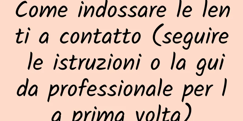 Come indossare le lenti a contatto (seguire le istruzioni o la guida professionale per la prima volta)