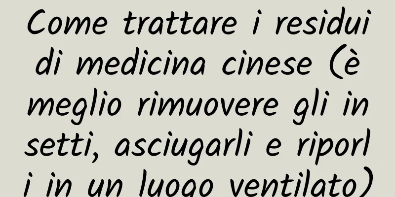 Come trattare i residui di medicina cinese (è meglio rimuovere gli insetti, asciugarli e riporli in un luogo ventilato)