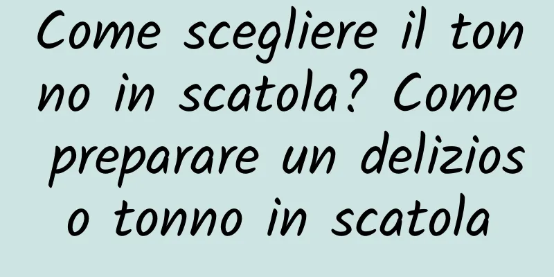 Come scegliere il tonno in scatola? Come preparare un delizioso tonno in scatola