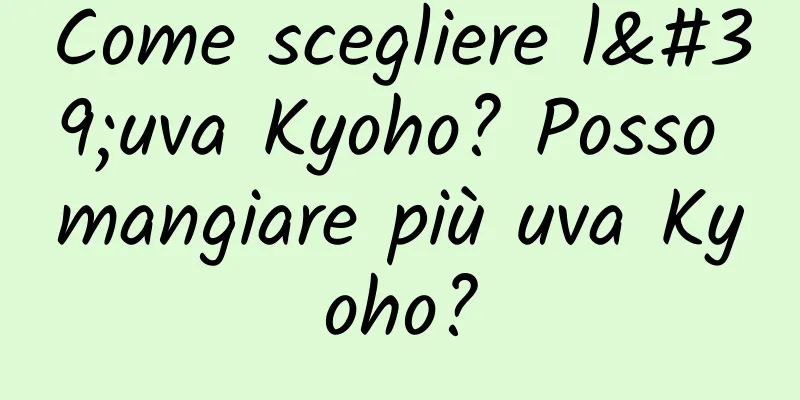 Come scegliere l'uva Kyoho? Posso mangiare più uva Kyoho?