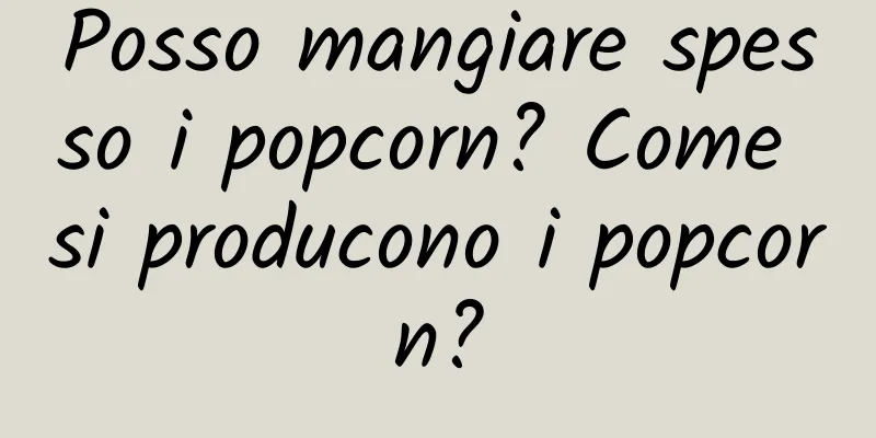 Posso mangiare spesso i popcorn? Come si producono i popcorn?