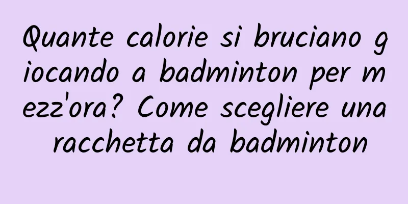 Quante calorie si bruciano giocando a badminton per mezz'ora? Come scegliere una racchetta da badminton