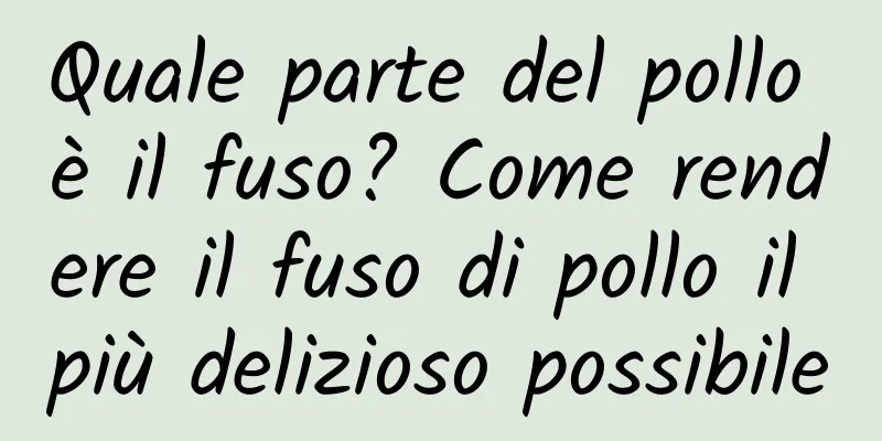 Quale parte del pollo è il fuso? Come rendere il fuso di pollo il più delizioso possibile