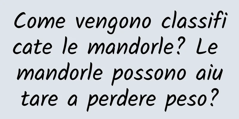 Come vengono classificate le mandorle? Le mandorle possono aiutare a perdere peso?
