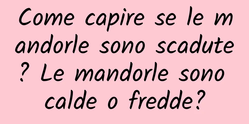 Come capire se le mandorle sono scadute? Le mandorle sono calde o fredde?