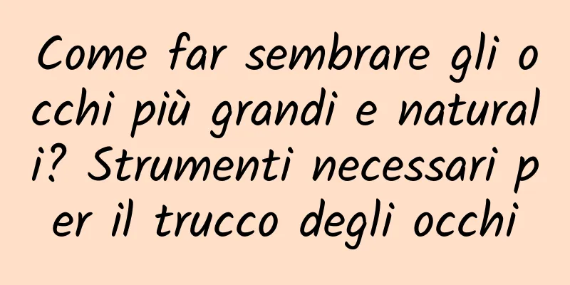 Come far sembrare gli occhi più grandi e naturali? Strumenti necessari per il trucco degli occhi
