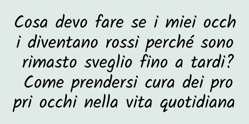 Cosa devo fare se i miei occhi diventano rossi perché sono rimasto sveglio fino a tardi? Come prendersi cura dei propri occhi nella vita quotidiana