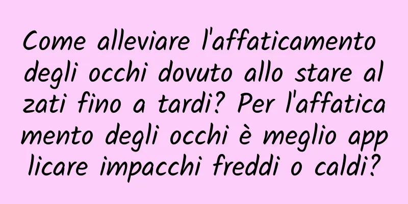 Come alleviare l'affaticamento degli occhi dovuto allo stare alzati fino a tardi? Per l'affaticamento degli occhi è meglio applicare impacchi freddi o caldi?