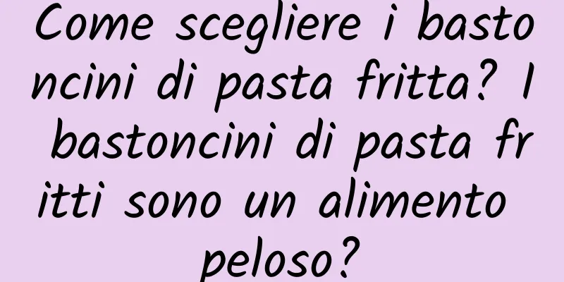 Come scegliere i bastoncini di pasta fritta? I bastoncini di pasta fritti sono un alimento peloso?