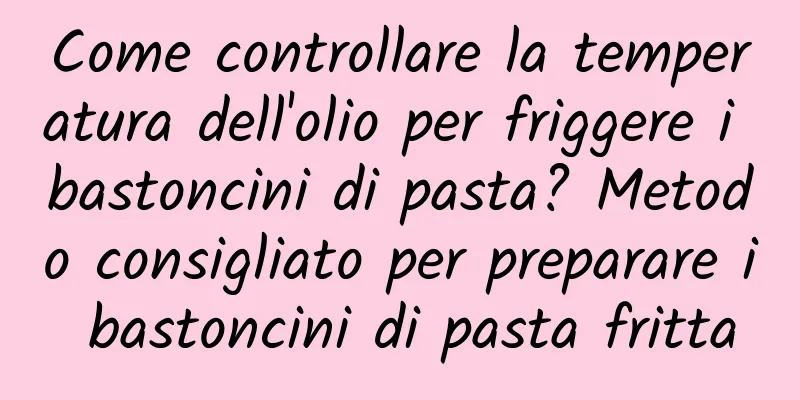 Come controllare la temperatura dell'olio per friggere i bastoncini di pasta? Metodo consigliato per preparare i bastoncini di pasta fritta