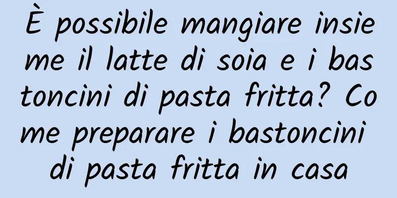 È possibile mangiare insieme il latte di soia e i bastoncini di pasta fritta? Come preparare i bastoncini di pasta fritta in casa