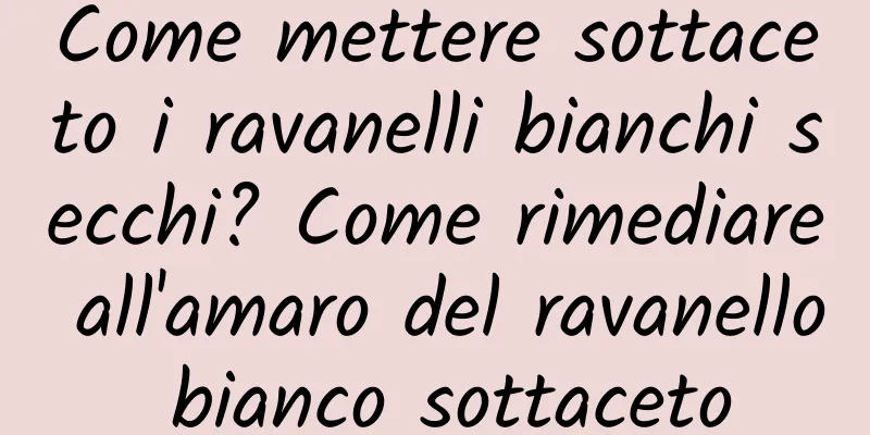 Come mettere sottaceto i ravanelli bianchi secchi? Come rimediare all'amaro del ravanello bianco sottaceto