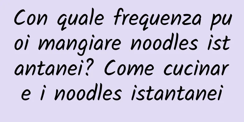 Con quale frequenza puoi mangiare noodles istantanei? Come cucinare i noodles istantanei