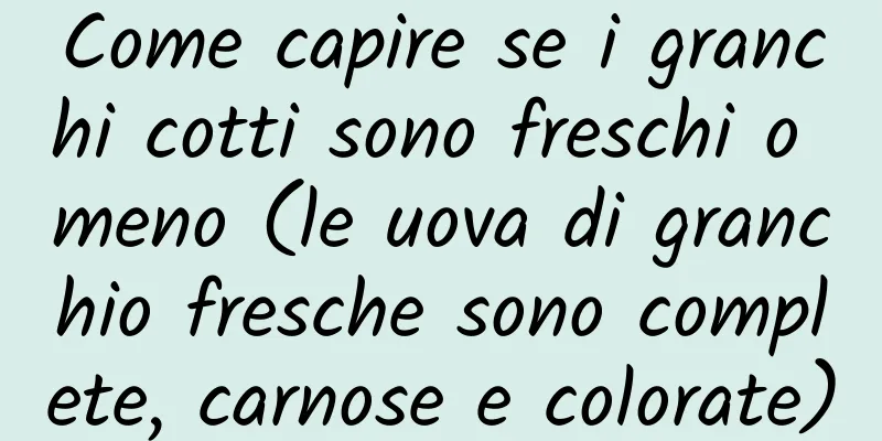 Come capire se i granchi cotti sono freschi o meno (le uova di granchio fresche sono complete, carnose e colorate)