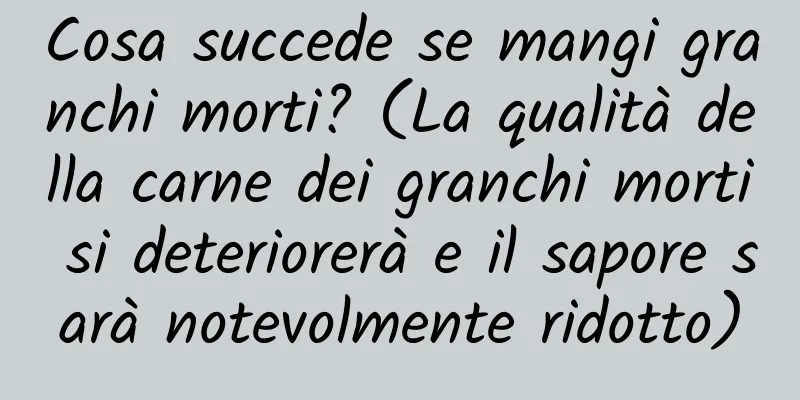 Cosa succede se mangi granchi morti? (La qualità della carne dei granchi morti si deteriorerà e il sapore sarà notevolmente ridotto)