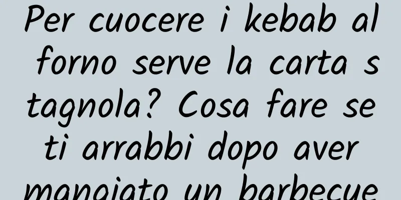 Per cuocere i kebab al forno serve la carta stagnola? Cosa fare se ti arrabbi dopo aver mangiato un barbecue