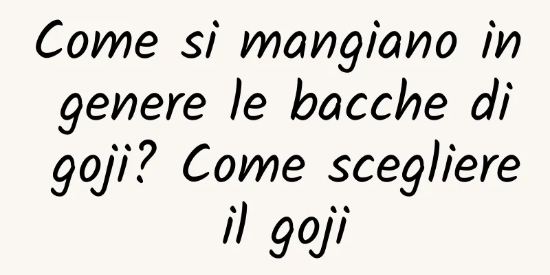 Come si mangiano in genere le bacche di goji? Come scegliere il goji