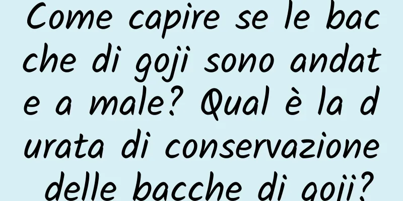 Come capire se le bacche di goji sono andate a male? Qual è la durata di conservazione delle bacche di goji?