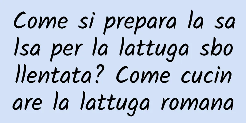 Come si prepara la salsa per la lattuga sbollentata? Come cucinare la lattuga romana