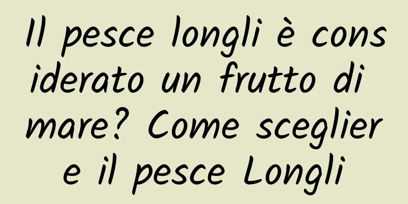 Il pesce longli è considerato un frutto di mare? Come scegliere il pesce Longli