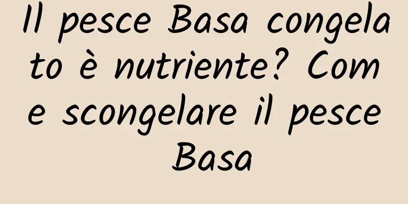 Il pesce Basa congelato è nutriente? Come scongelare il pesce Basa