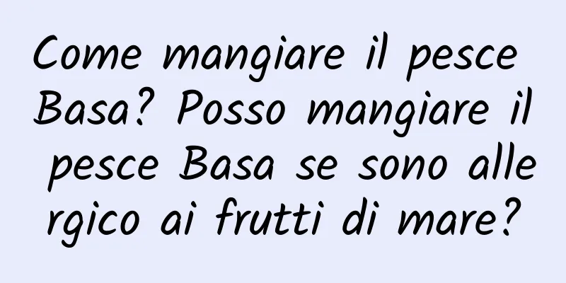 Come mangiare il pesce Basa? Posso mangiare il pesce Basa se sono allergico ai frutti di mare?