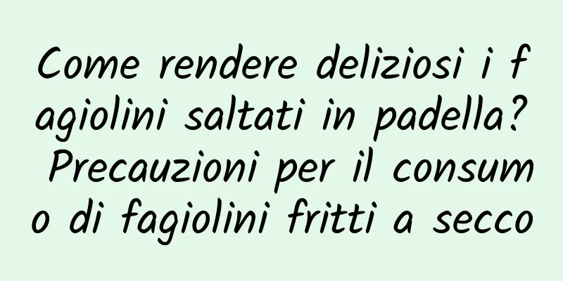 Come rendere deliziosi i fagiolini saltati in padella? Precauzioni per il consumo di fagiolini fritti a secco