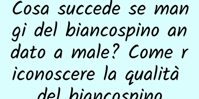 Cosa succede se mangi del biancospino andato a male? Come riconoscere la qualità del biancospino