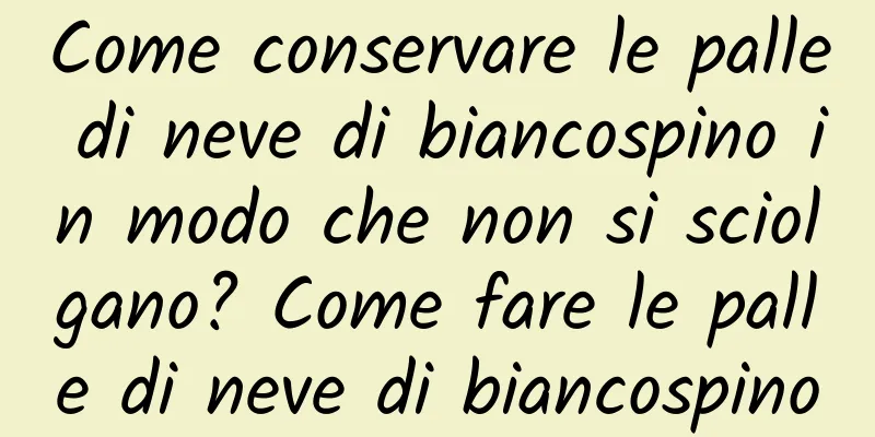 Come conservare le palle di neve di biancospino in modo che non si sciolgano? Come fare le palle di neve di biancospino