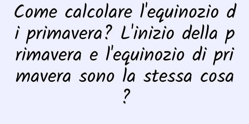 Come calcolare l'equinozio di primavera? L'inizio della primavera e l'equinozio di primavera sono la stessa cosa?
