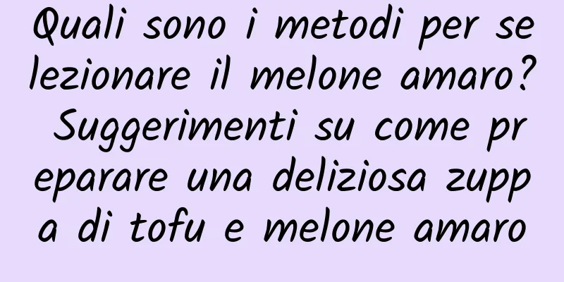 Quali sono i metodi per selezionare il melone amaro? Suggerimenti su come preparare una deliziosa zuppa di tofu e melone amaro
